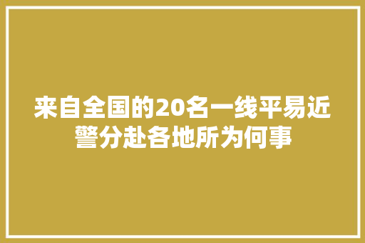来自全国的20名一线平易近警分赴各地所为何事