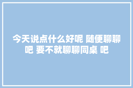 今天说点什么好呢 随便聊聊吧 要不就聊聊同桌 吧 休闲娱乐