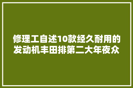 修理工自述10款经久耐用的发动机丰田排第二大年夜众只能排最后