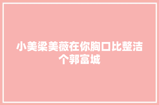 小美梁美薇在你胸口比整洁个郭富城