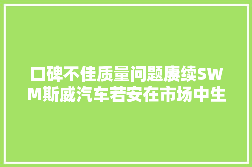 口碑不佳质量问题赓续SWM斯威汽车若安在市场中生计 汽车知识