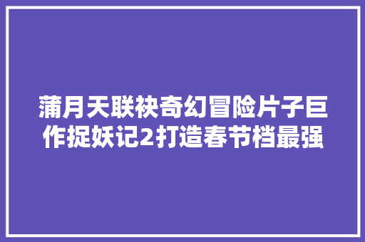 蒲月天联袂奇幻冒险片子巨作捉妖记2打造春节档最强金曲
