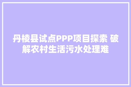 丹棱县试点PPP项目探索 破解农村生活污水处理难