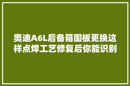 奥迪A6L后备箱围板更换这样点焊工艺修复后你能识别出来吗