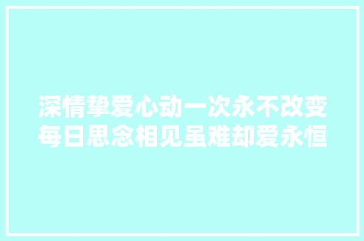 深情挚爱心动一次永不改变每日思念相见虽难却爱永恒。