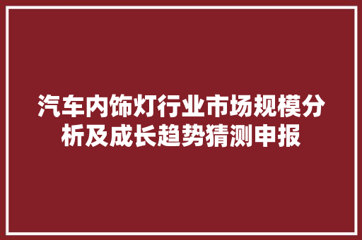 汽车内饰灯行业市场规模分析及成长趋势猜测申报
