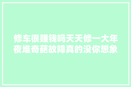 修车很赚钱吗天天修一大年夜堆奇葩故障真的没你想象的这么暴利