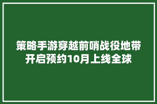 策略手游穿越前哨战役地带开启预约10月上线全球 休闲娱乐