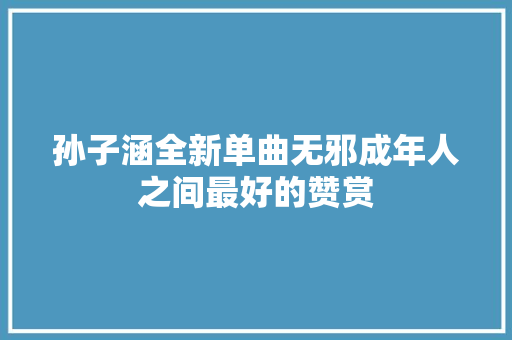 孙子涵全新单曲无邪成年人之间最好的赞赏 休闲娱乐