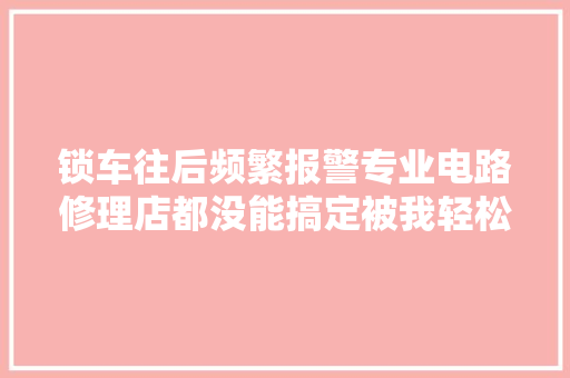 锁车往后频繁报警专业电路修理店都没能搞定被我轻松拿下