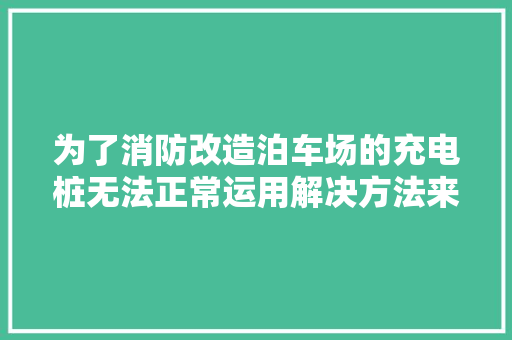 为了消防改造泊车场的充电桩无法正常运用解决方法来了→ 汽车知识