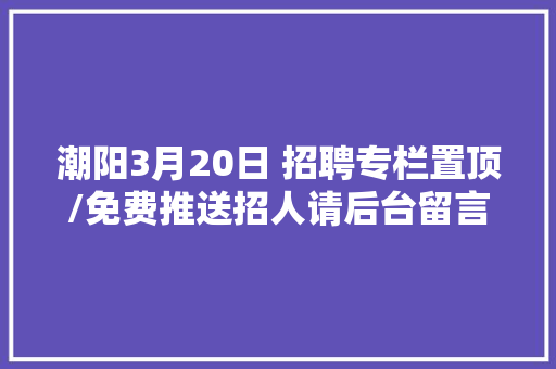潮阳3月20日 招聘专栏置顶/免费推送招人请后台留言