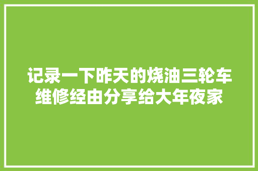 记录一下昨天的烧油三轮车维修经由分享给大年夜家