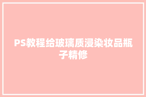 PS教程给玻璃质浸染妆品瓶子精修 汽车知识