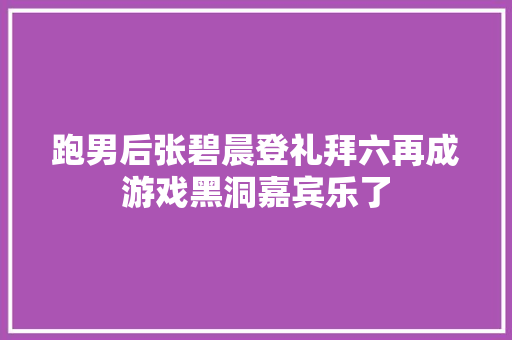 跑男后张碧晨登礼拜六再成游戏黑洞嘉宾乐了