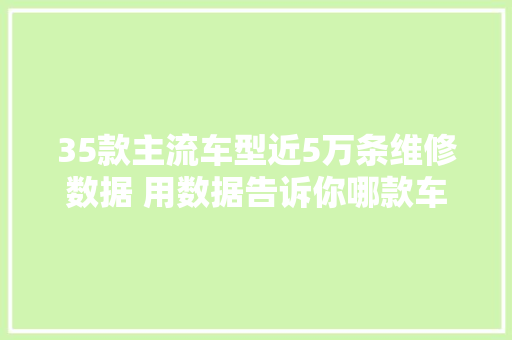35款主流车型近5万条维修数据 用数据告诉你哪款车型最靠得住