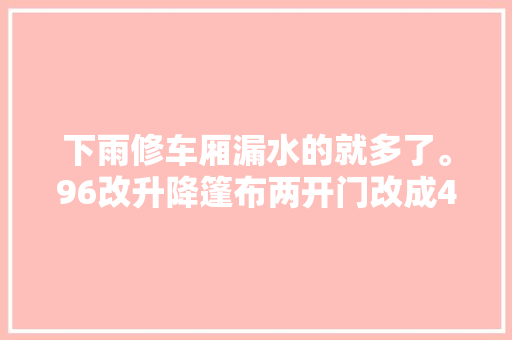下雨修车厢漏水的就多了。96改升降篷布两开门改成4开门