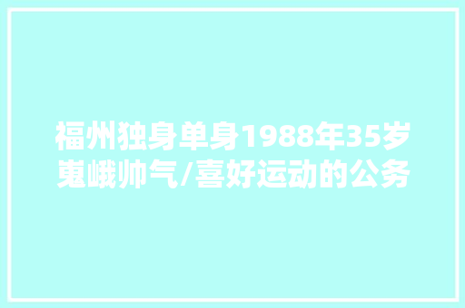 福州独身单身1988年35岁嵬峨帅气/喜好运动的公务员小哥哥