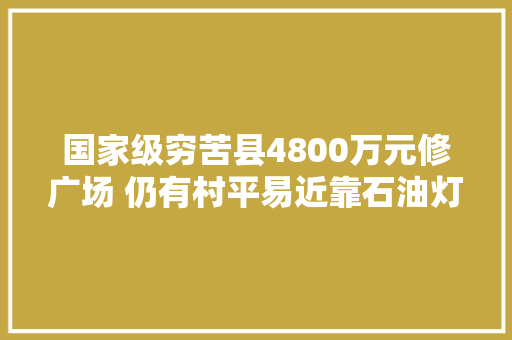 国家级穷苦县4800万元修广场 仍有村平易近靠石油灯照明 汽车知识