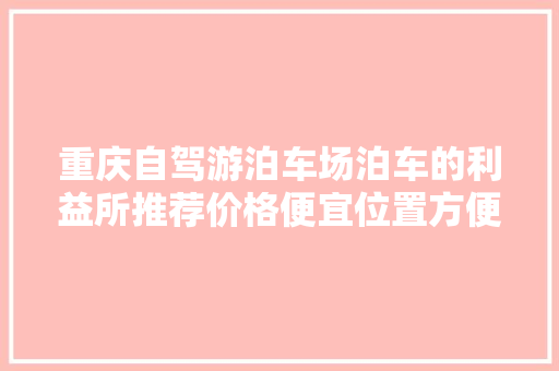 重庆自驾游泊车场泊车的利益所推荐价格便宜位置方便