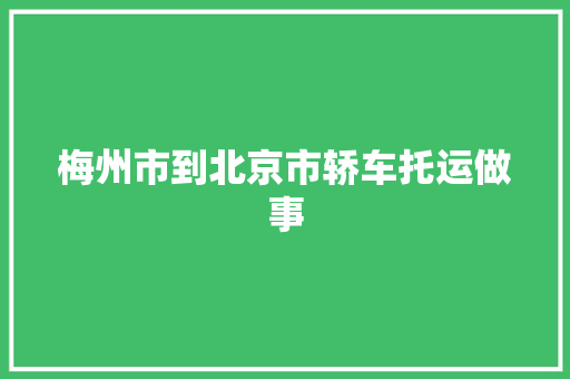 梅州市到北京市轿车托运做事 汽车知识