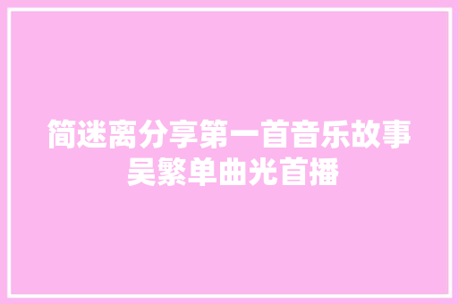 简迷离分享第一首音乐故事 吴繁单曲光首播 休闲娱乐