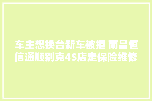 车主想换台新车被拒 南昌恒信通顺别克4S店走保险维修