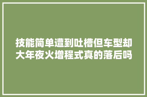 技能简单遭到吐槽但车型却大年夜火增程式真的落后吗