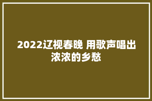 2022辽视春晚 用歌声唱出浓浓的乡愁