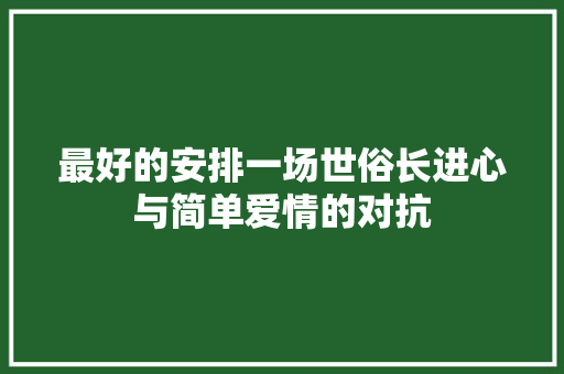 最好的安排一场世俗长进心与简单爱情的对抗