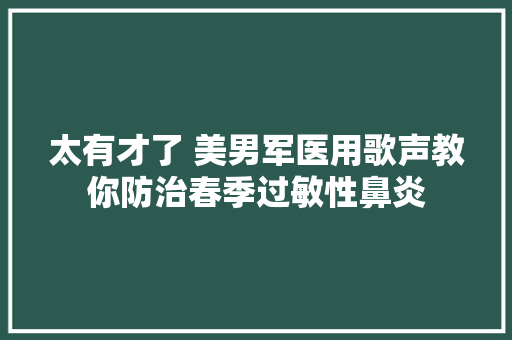 太有才了 美男军医用歌声教你防治春季过敏性鼻炎 休闲娱乐