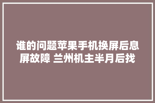 谁的问题苹果手机换屏后息屏故障 兰州机主半月后找店家修理遭拒