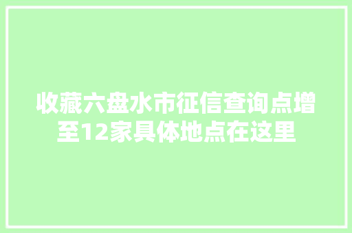 收藏六盘水市征信查询点增至12家具体地点在这里