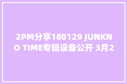 2PM分享180129 JUNKNO TIME专辑设备公开 3月21日开售