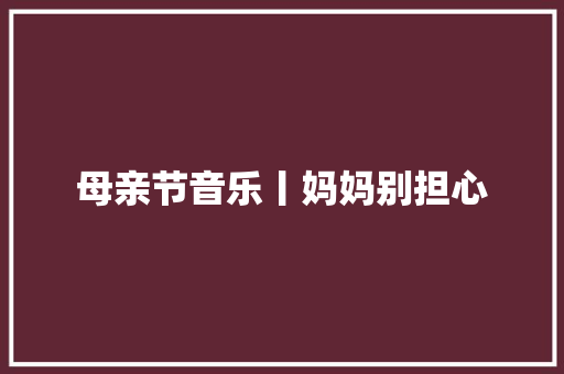 母亲节音乐丨妈妈别担心 休闲娱乐