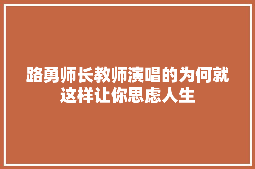 路勇师长教师演唱的为何就这样让你思虑人生
