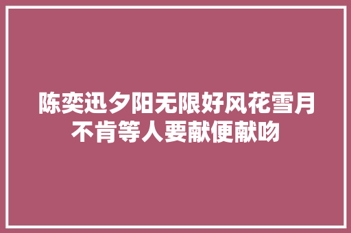 陈奕迅夕阳无限好风花雪月不肯等人要献便献吻
