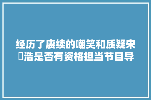 经历了赓续的嘲笑和质疑宋旻浩是否有资格担当节目导师