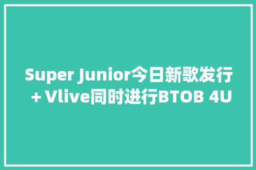 Super Junior今日新歌发行＋Vlive同时进行BTOB 4U迷你1辑Inside概念照公开