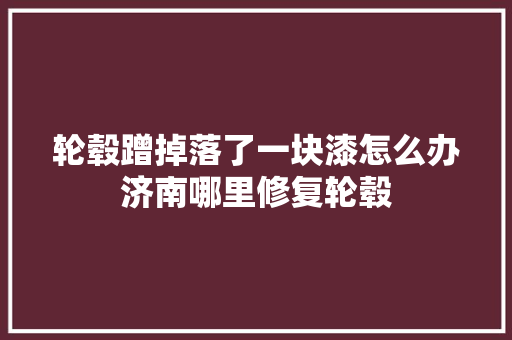 轮毂蹭掉落了一块漆怎么办济南哪里修复轮毂