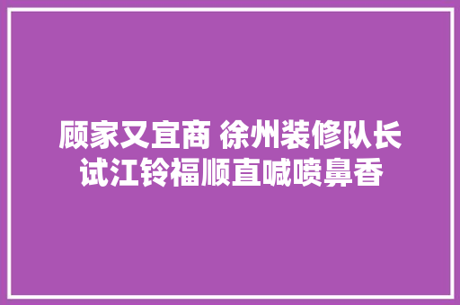 顾家又宜商 徐州装修队长试江铃福顺直喊喷鼻香
