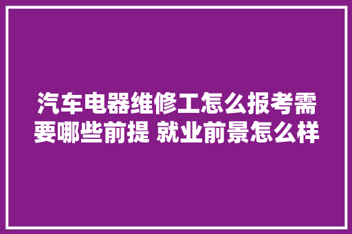 汽车电器维修工怎么报考需要哪些前提 就业前景怎么样