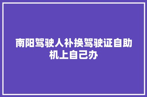 南阳驾驶人补换驾驶证自助机上自己办
