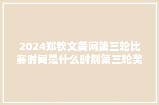 2024郑钦文美网第三轮比赛时间是什么时刻第三轮奖金若干