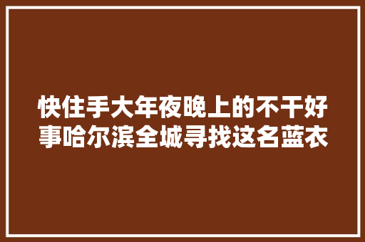 快住手大年夜晚上的不干好事哈尔滨全城寻找这名蓝衣须眉