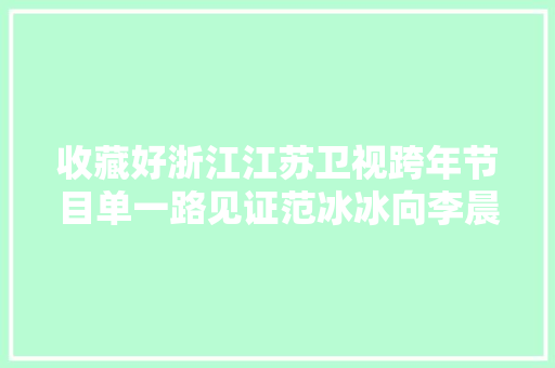 收藏好浙江江苏卫视跨年节目单一路见证范冰冰向李晨求婚。
