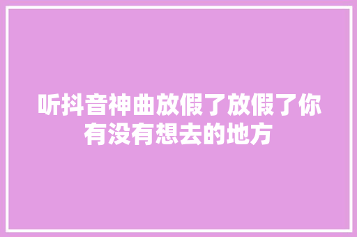 听抖音神曲放假了放假了你有没有想去的地方