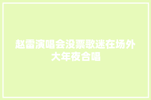 赵雷演唱会没票歌迷在场外大年夜合唱