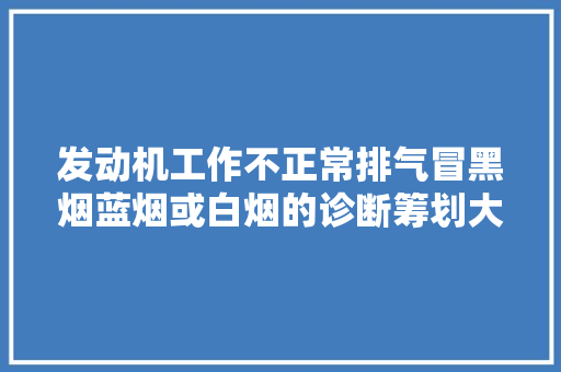 发动机工作不正常排气冒黑烟蓝烟或白烟的诊断筹划大年夜全