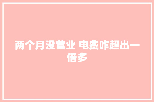 两个月没营业 电费咋超出一倍多 汽车知识